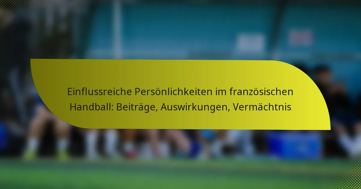 Einflussreiche Persönlichkeiten im französischen Handball: Beiträge, Auswirkungen, Vermächtnis