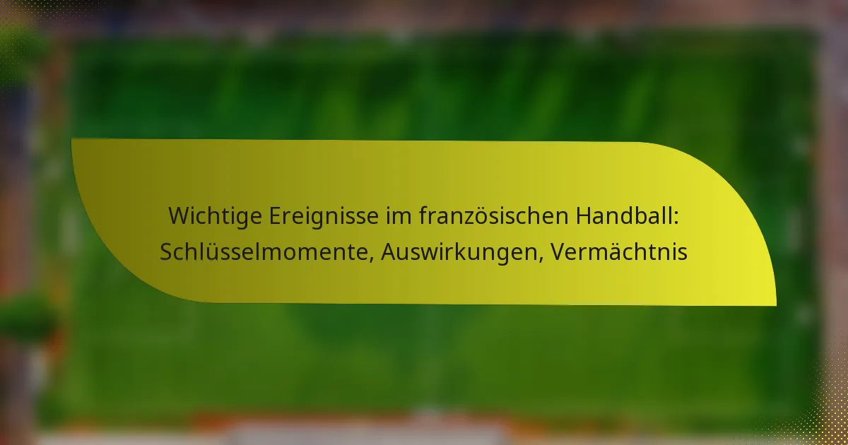 Wichtige Ereignisse im französischen Handball: Schlüsselmomente, Auswirkungen, Vermächtnis