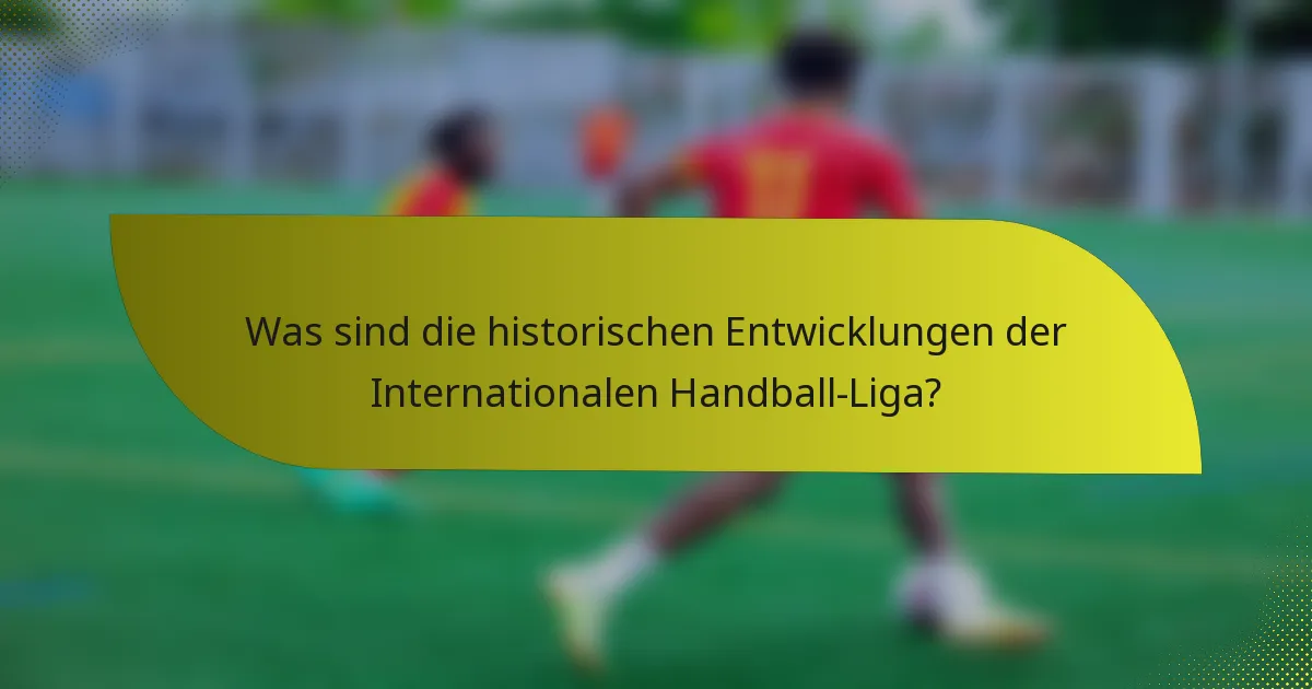 Was sind die historischen Entwicklungen der Internationalen Handball-Liga?