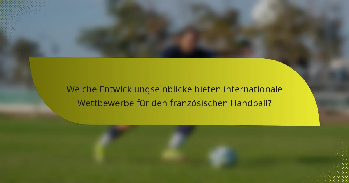 Welche Entwicklungseinblicke bieten internationale Wettbewerbe für den französischen Handball?