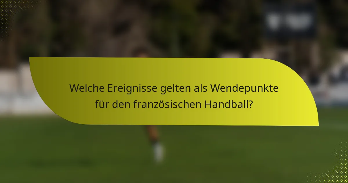 Welche Ereignisse gelten als Wendepunkte für den französischen Handball?