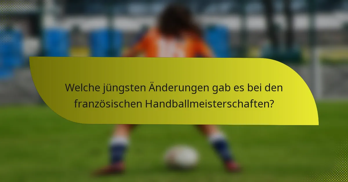 Welche jüngsten Änderungen gab es bei den französischen Handballmeisterschaften?