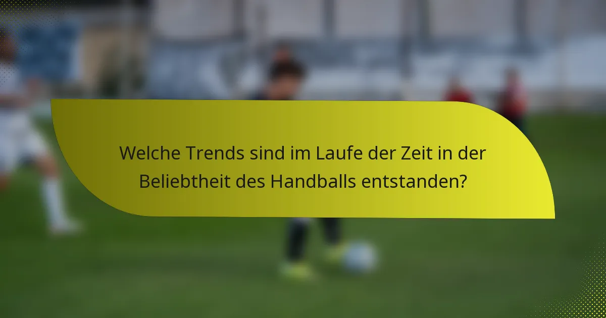 Welche Trends sind im Laufe der Zeit in der Beliebtheit des Handballs entstanden?