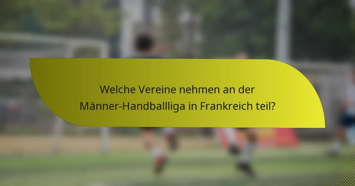Welche Vereine nehmen an der Männer-Handballliga in Frankreich teil?