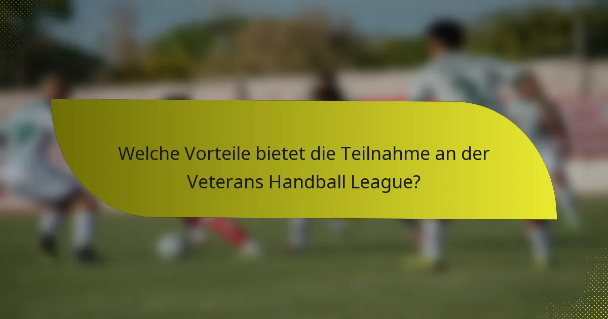 Welche Vorteile bietet die Teilnahme an der Veterans Handball League?