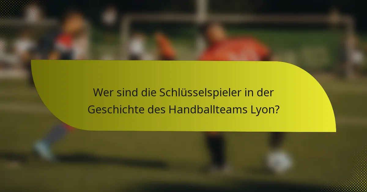 Wer sind die Schlüsselspieler in der Geschichte des Handballteams Lyon?
