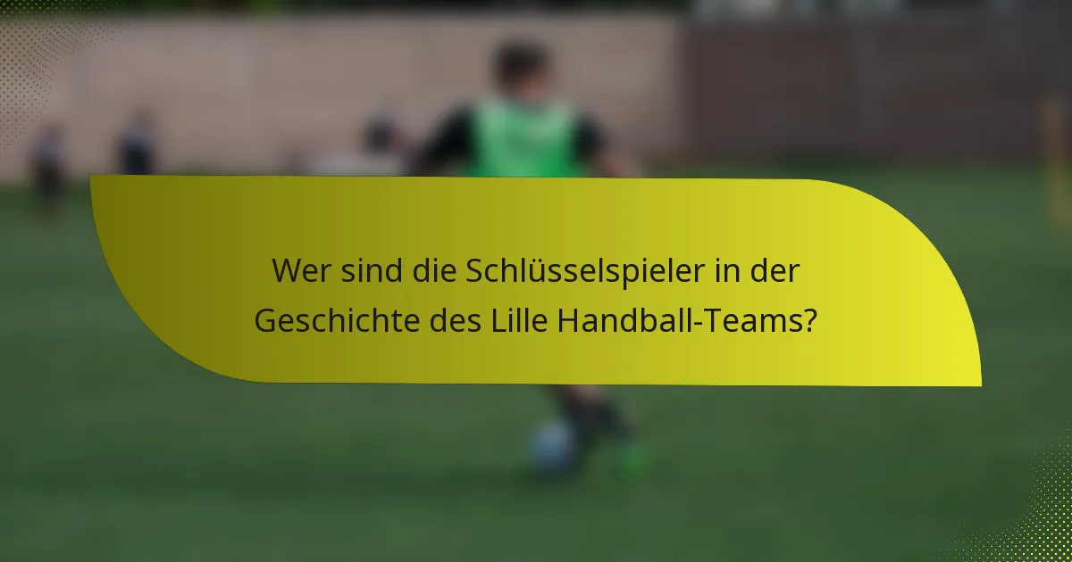 Wer sind die Schlüsselspieler in der Geschichte des Lille Handball-Teams?