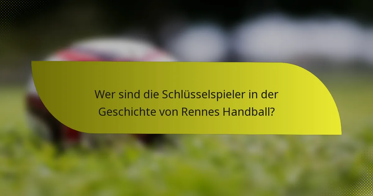 Wer sind die Schlüsselspieler in der Geschichte von Rennes Handball?