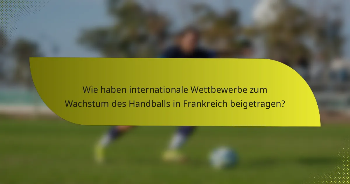 Wie haben internationale Wettbewerbe zum Wachstum des Handballs in Frankreich beigetragen?