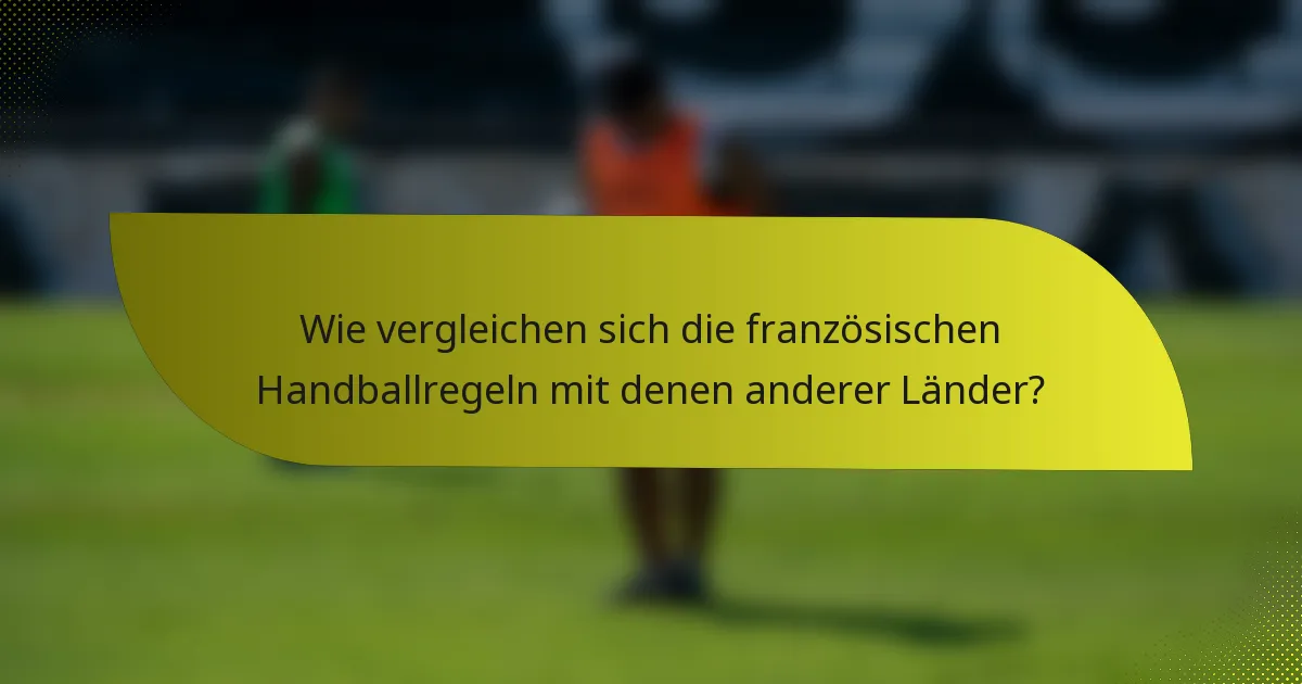 Wie vergleichen sich die französischen Handballregeln mit denen anderer Länder?