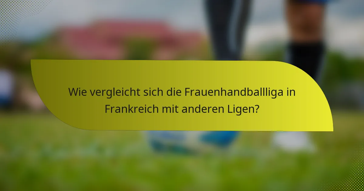 Wie vergleicht sich die Frauenhandballliga in Frankreich mit anderen Ligen?