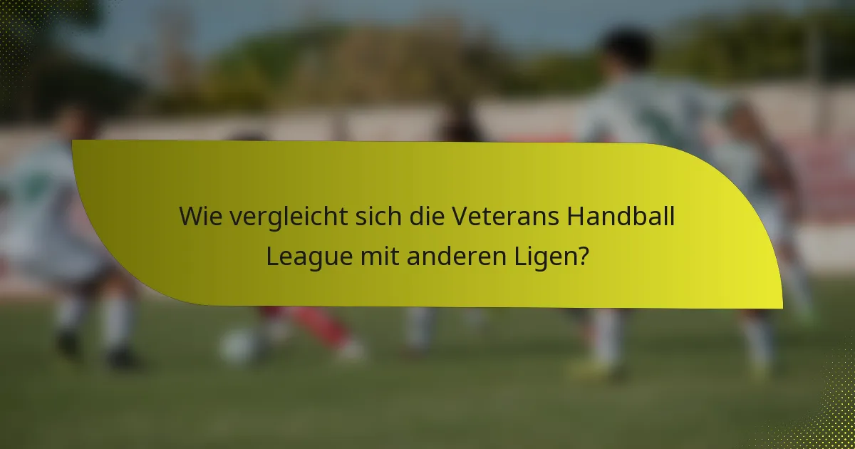 Wie vergleicht sich die Veterans Handball League mit anderen Ligen?